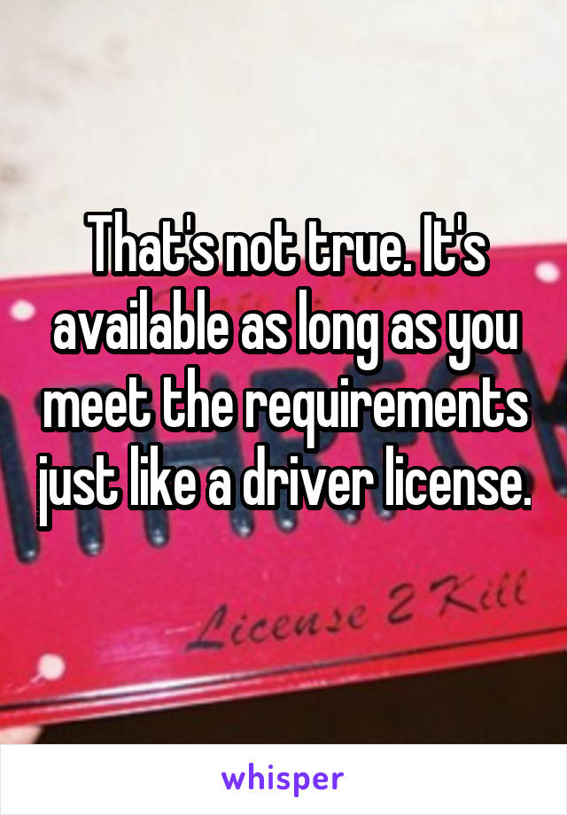 That's not true. It's available as long as you meet the requirements just like a driver license. 