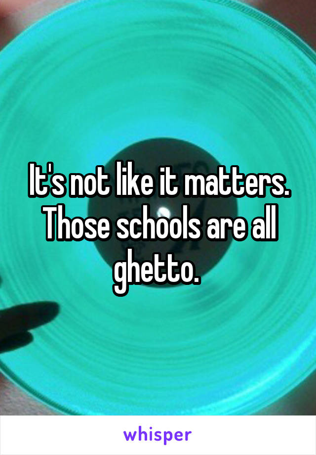 It's not like it matters. Those schools are all ghetto. 