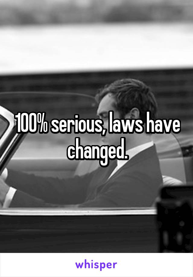 100% serious, laws have changed.