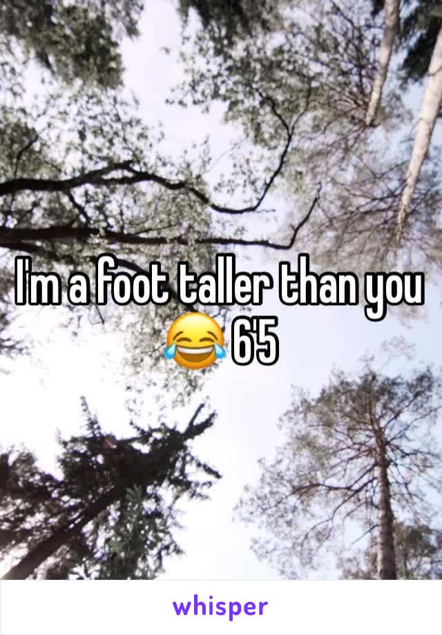 I'm a foot taller than you 😂 6'5