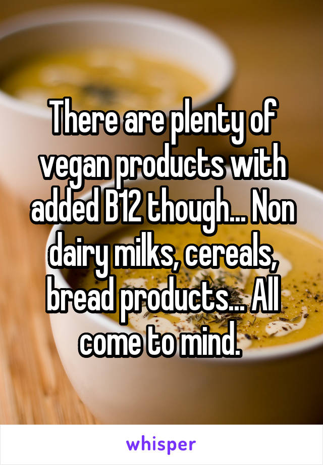 There are plenty of vegan products with added B12 though... Non dairy milks, cereals, bread products... All come to mind. 