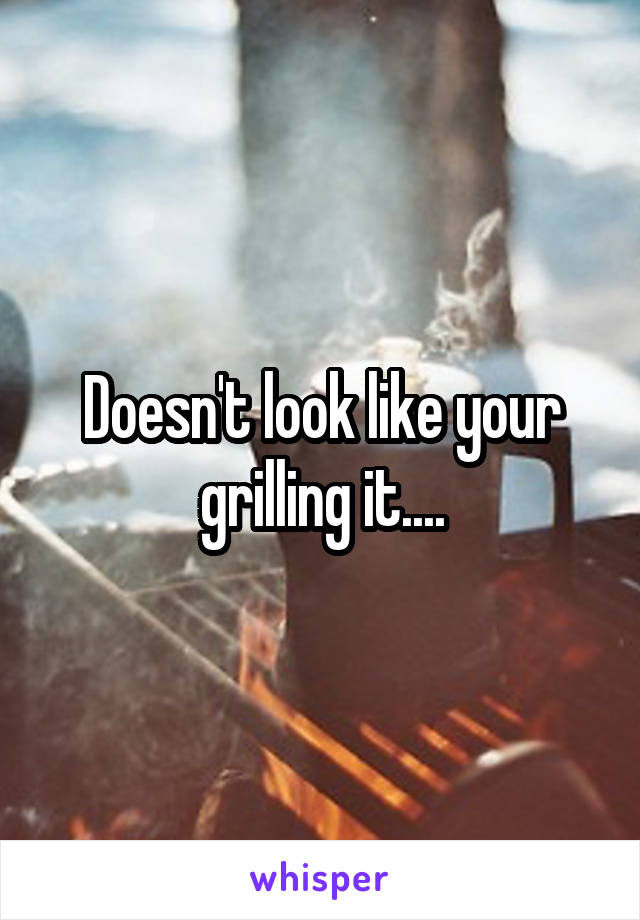 Doesn't look like your grilling it....