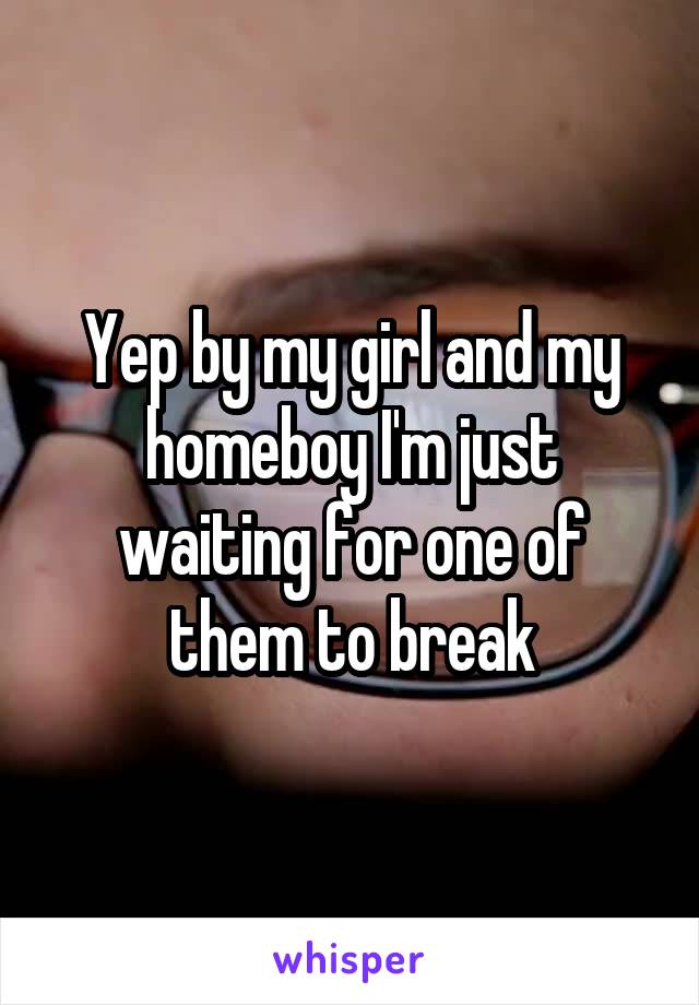 Yep by my girl and my homeboy I'm just waiting for one of them to break