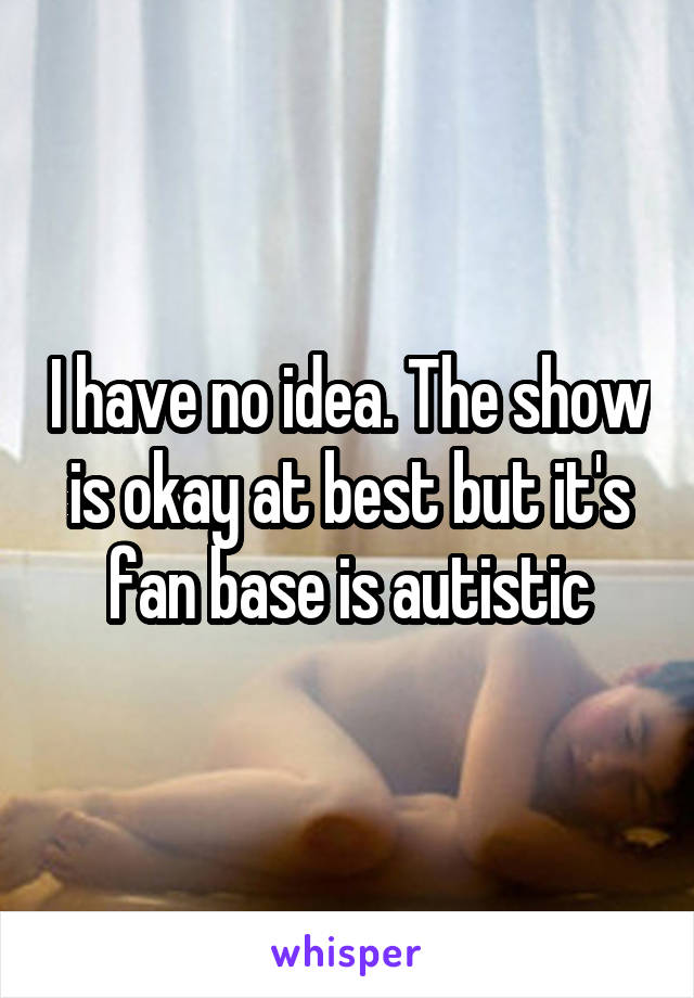 I have no idea. The show is okay at best but it's fan base is autistic