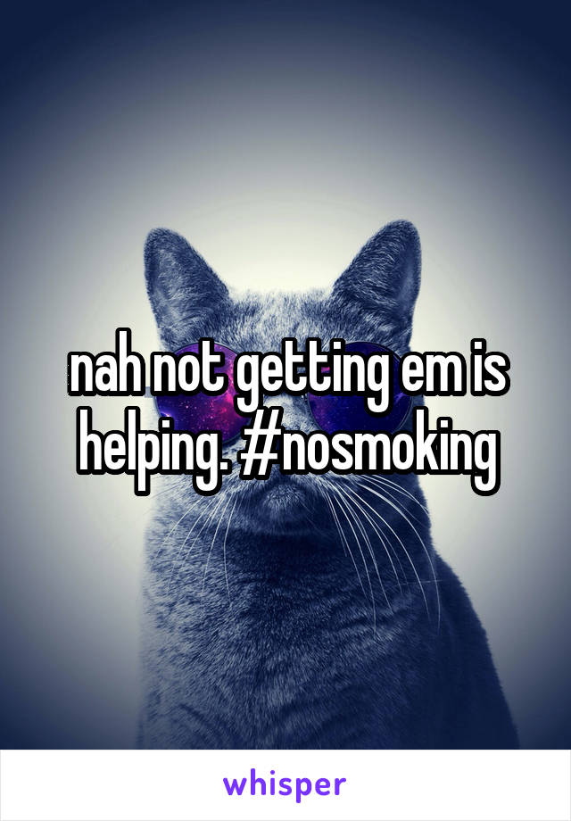 nah not getting em is helping. #nosmoking