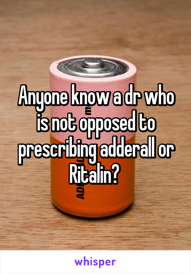 Anyone know a dr who is not opposed to prescribing adderall or Ritalin? 