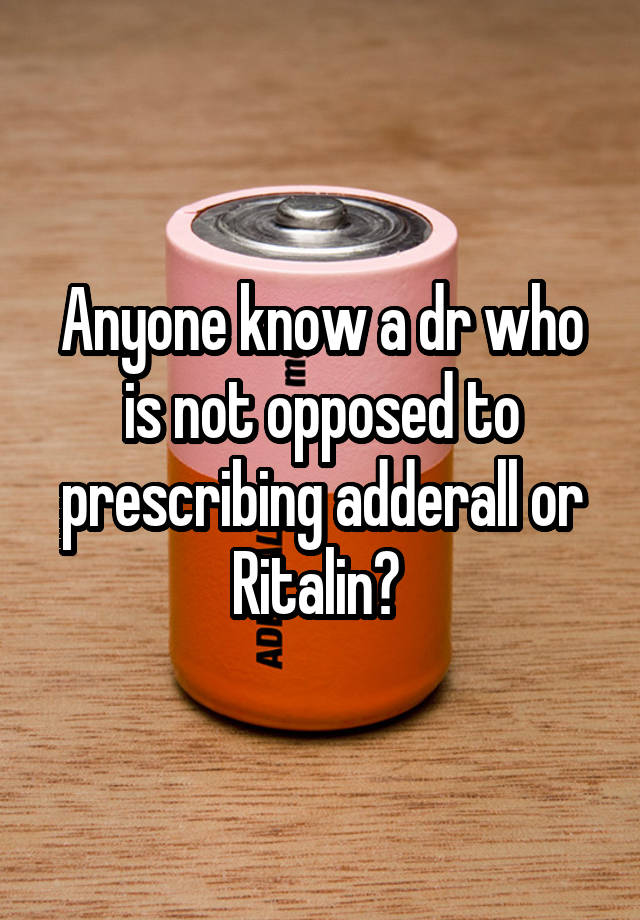 Anyone know a dr who is not opposed to prescribing adderall or Ritalin? 