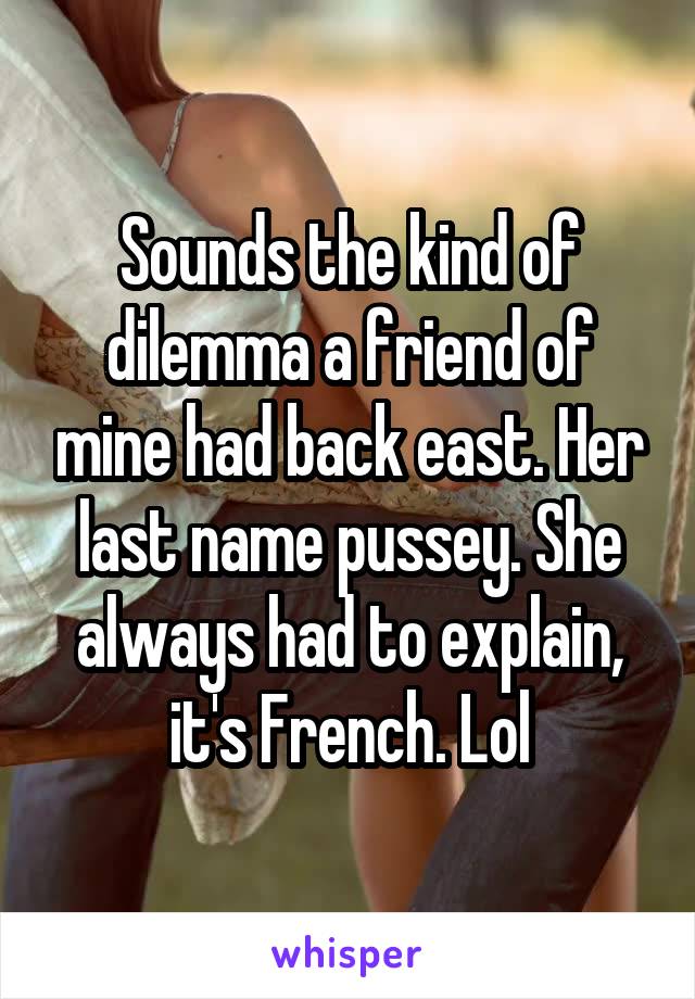 Sounds the kind of dilemma a friend of mine had back east. Her last name pussey. She always had to explain, it's French. Lol