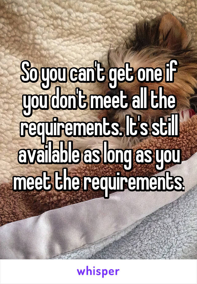 So you can't get one if you don't meet all the requirements. It's still available as long as you meet the requirements. 