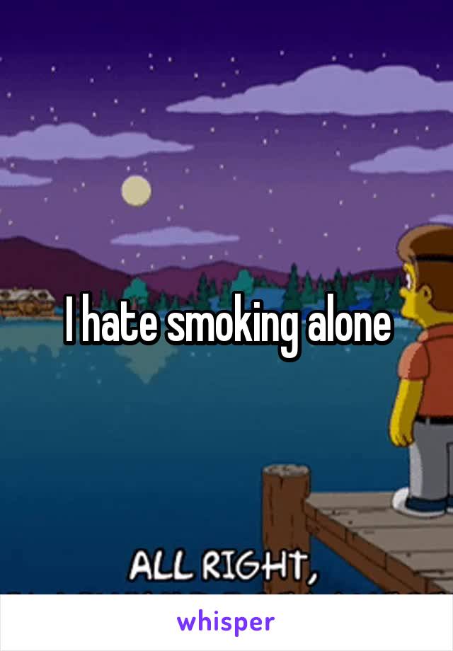 I hate smoking alone