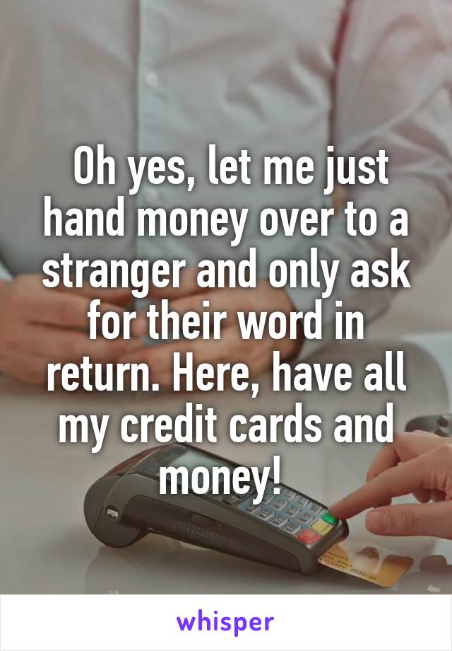  Oh yes, let me just hand money over to a stranger and only ask for their word in return. Here, have all my credit cards and money! 