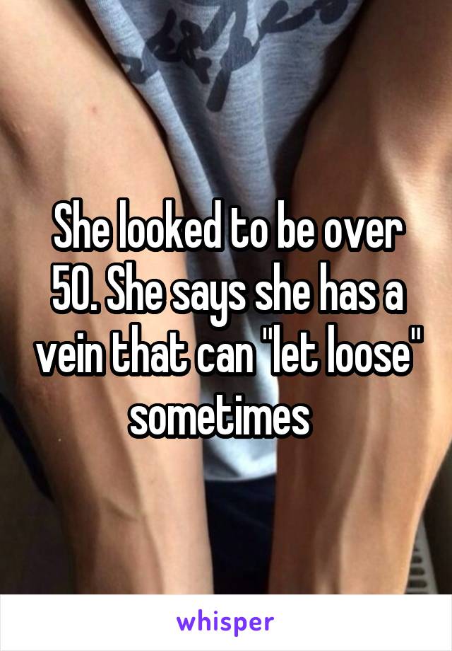 She looked to be over 50. She says she has a vein that can "let loose" sometimes  