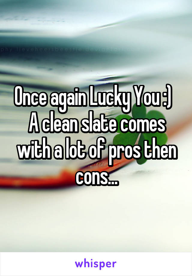 Once again Lucky You :)  
A clean slate comes with a lot of pros then cons...