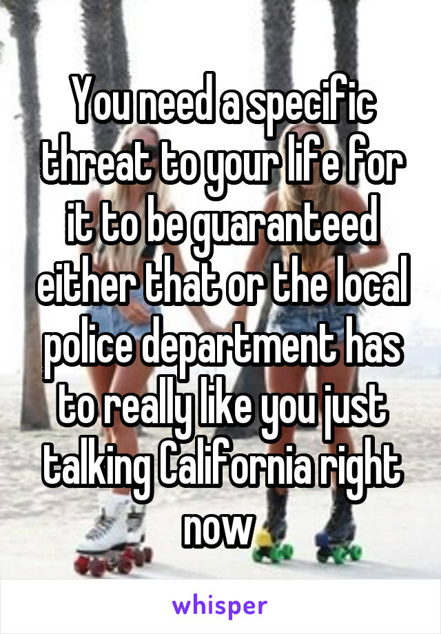 You need a specific threat to your life for it to be guaranteed either that or the local police department has to really like you just talking California right now 