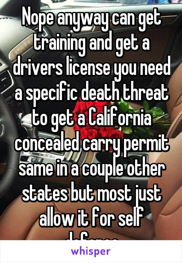 Nope anyway can get training and get a drivers license you need a specific death threat to get a California concealed carry permit same in a couple other states but most just allow it for self defence