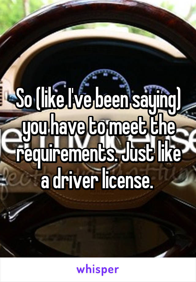 So (like I've been saying) you have to meet the requirements. Just like a driver license. 