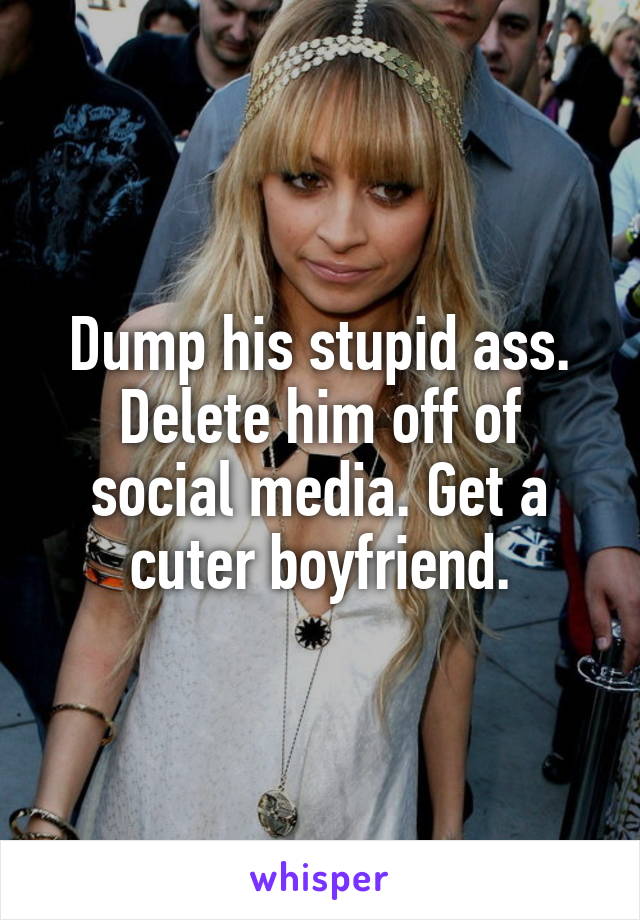 Dump his stupid ass. Delete him off of social media. Get a cuter boyfriend.