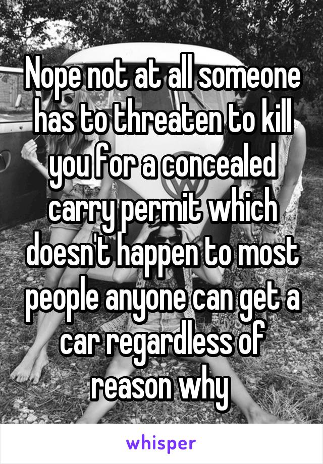 Nope not at all someone has to threaten to kill you for a concealed carry permit which doesn't happen to most people anyone can get a car regardless of reason why 