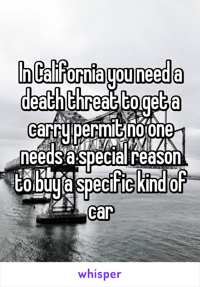 In California you need a death threat to get a carry permit no one needs a special reason to buy a specific kind of car