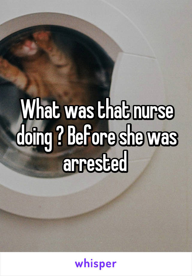 What was that nurse doing ? Before she was arrested 