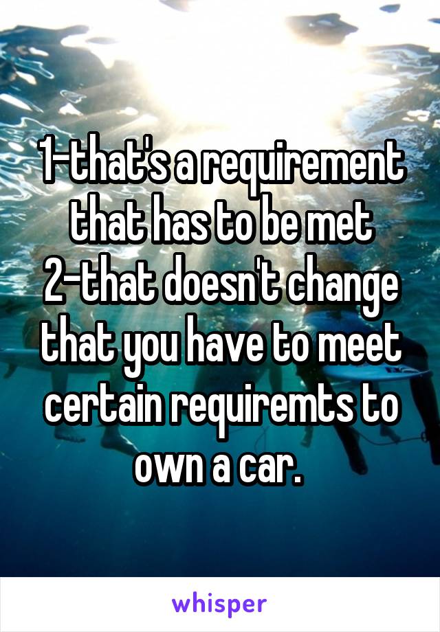 1-that's a requirement that has to be met
2-that doesn't change that you have to meet certain requiremts to own a car. 