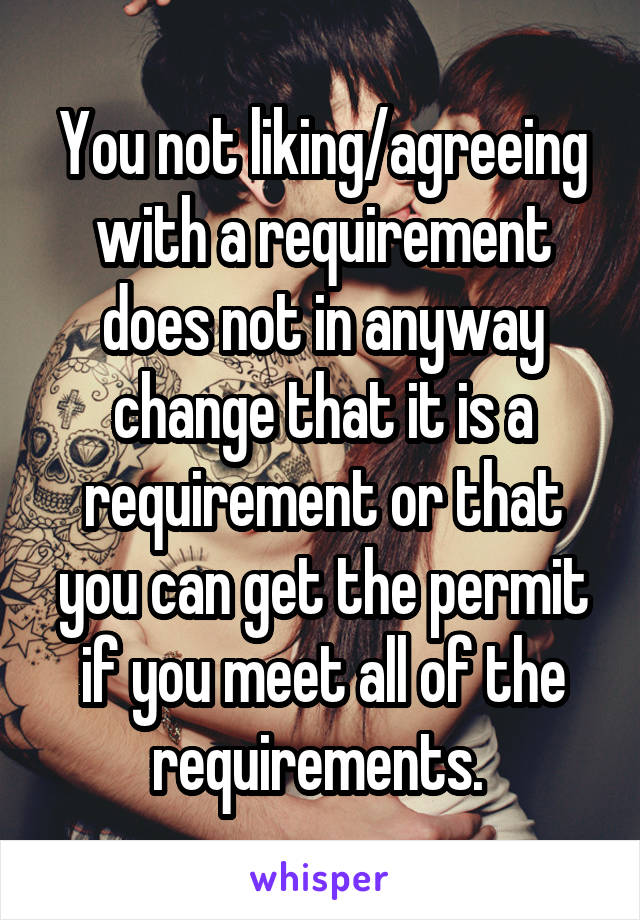 You not liking/agreeing with a requirement does not in anyway change that it is a requirement or that you can get the permit if you meet all of the requirements. 