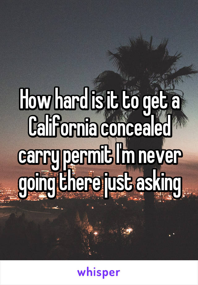 How hard is it to get a California concealed carry permit I'm never going there just asking