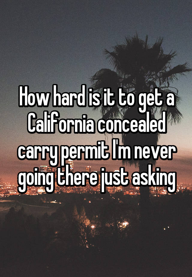 How hard is it to get a California concealed carry permit I'm never going there just asking