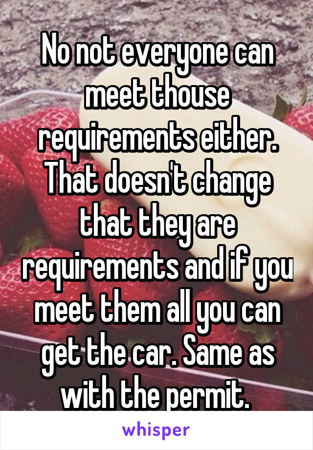 No not everyone can meet thouse requirements either. That doesn't change that they are requirements and if you meet them all you can get the car. Same as with the permit. 