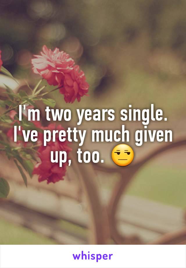 I'm two years single. I've pretty much given up, too. 😒