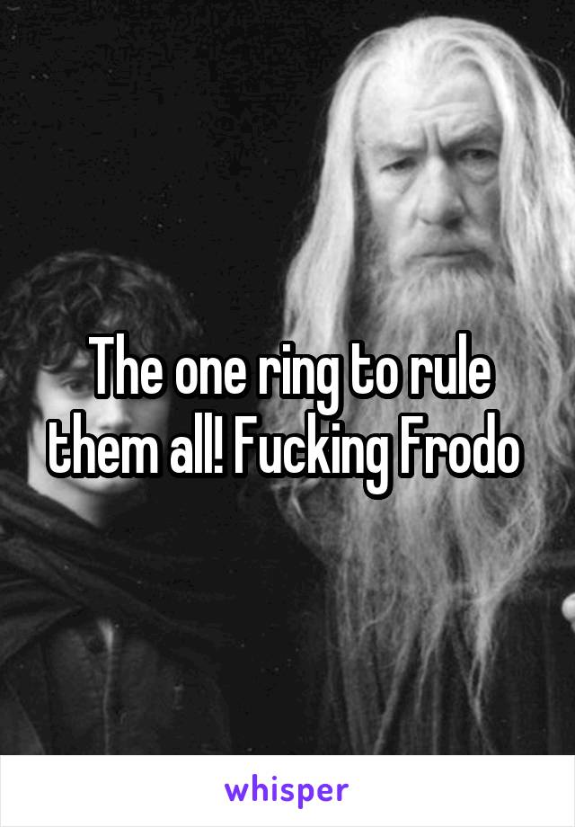 The One Ring To Rule Them All Fucking Frodo 