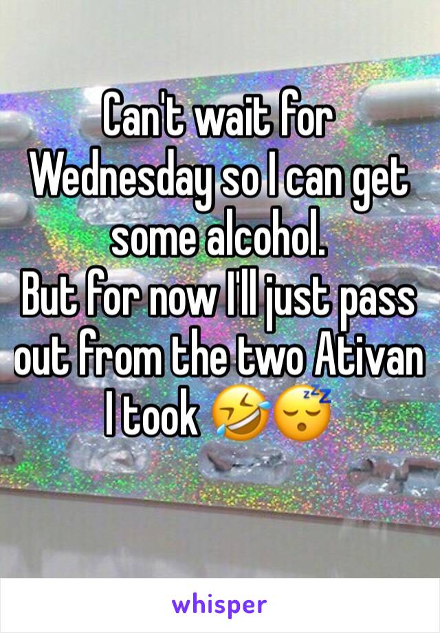 Can't wait for Wednesday so I can get some alcohol.
But for now I'll just pass out from the two Ativan I took 🤣😴