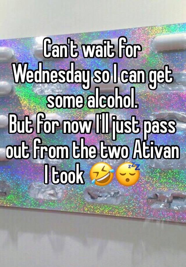 Can't wait for Wednesday so I can get some alcohol.
But for now I'll just pass out from the two Ativan I took 🤣😴