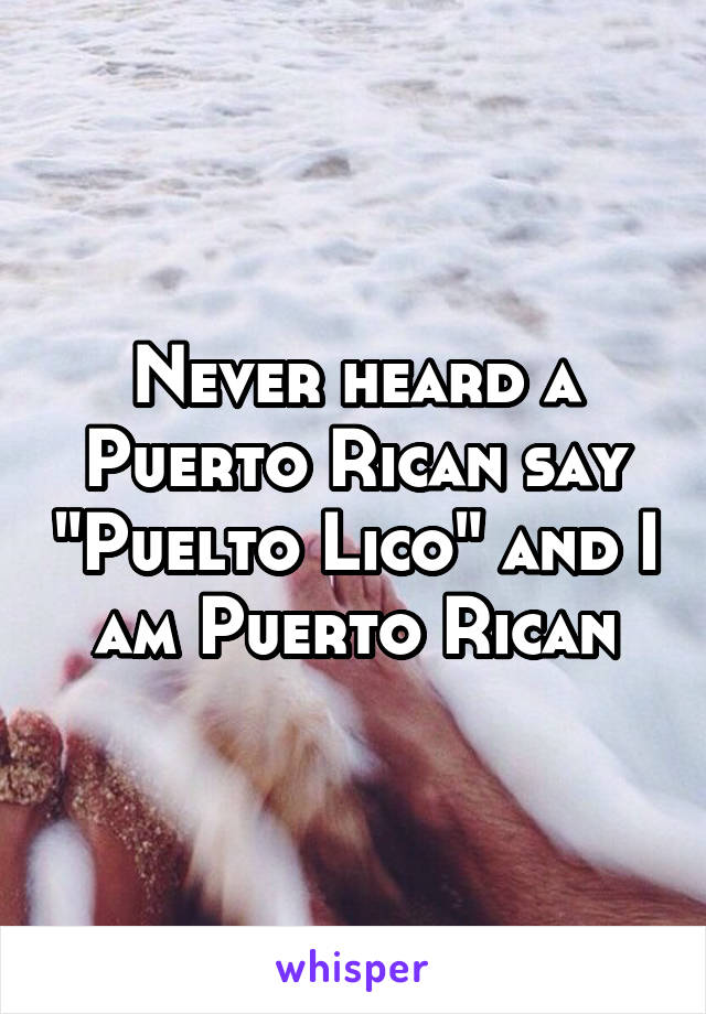 Never heard a Puerto Rican say "Puelto Lico" and I am Puerto Rican