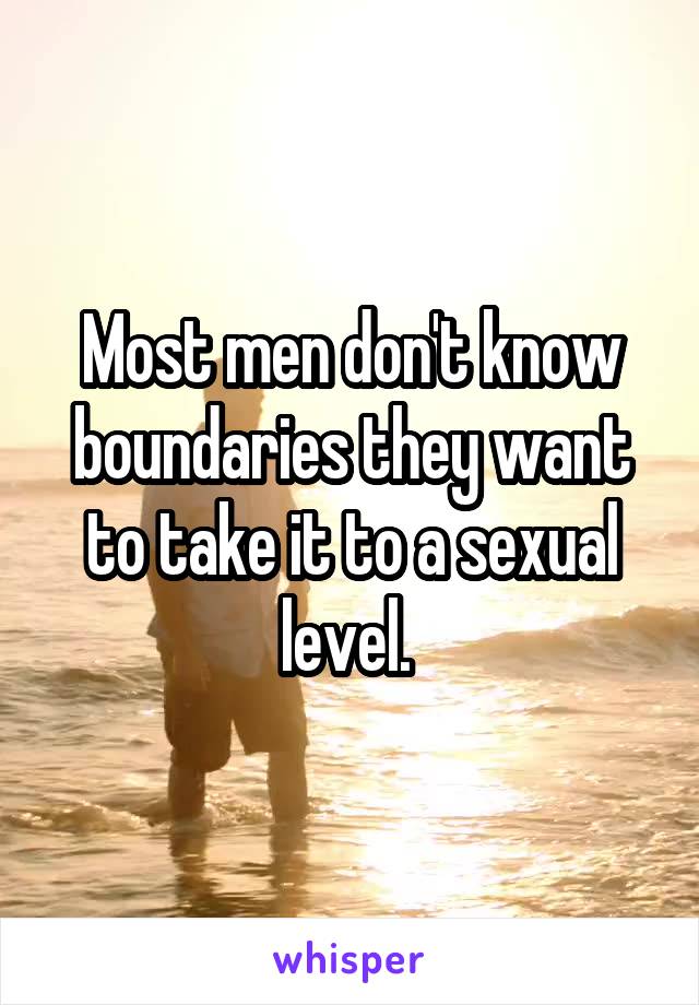 Most men don't know boundaries they want to take it to a sexual level. 