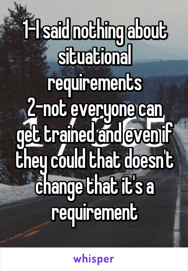 1-I said nothing about situational requirements
2-not everyone can get trained and even if they could that doesn't change that it's a requirement
