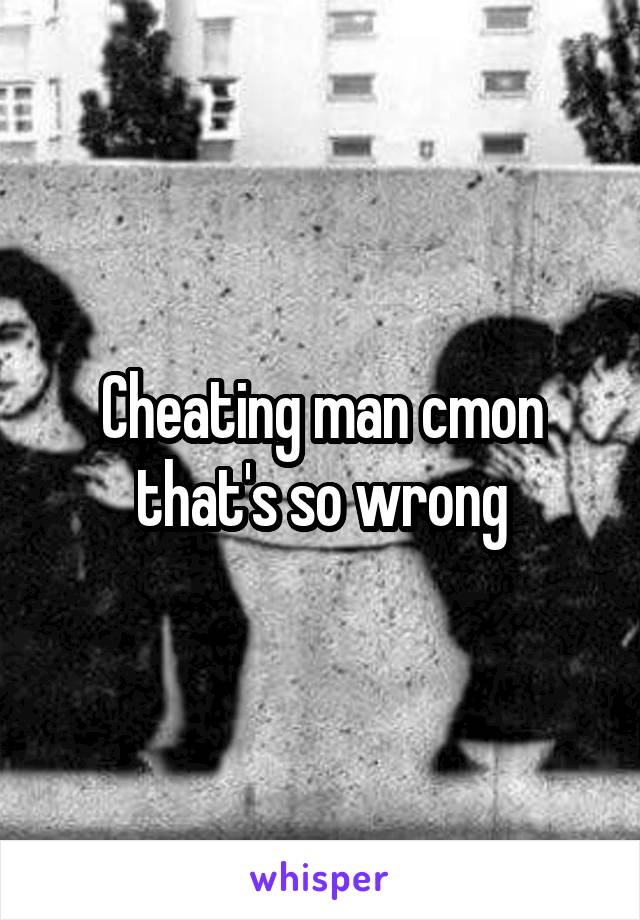 Cheating man cmon that's so wrong