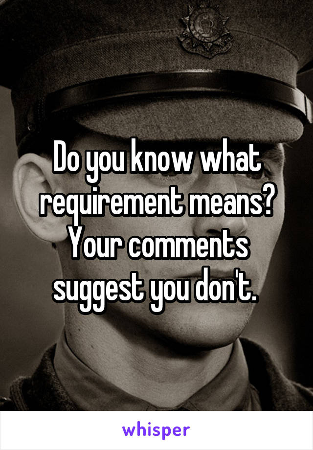 Do you know what requirement means? Your comments suggest you don't. 