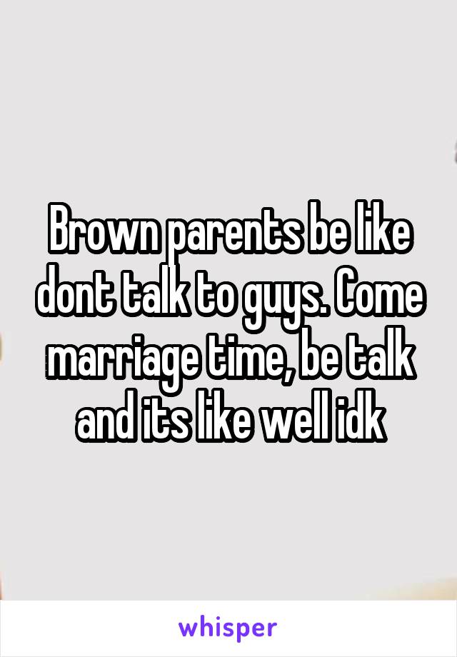 Brown parents be like dont talk to guys. Come marriage time, be talk and its like well idk