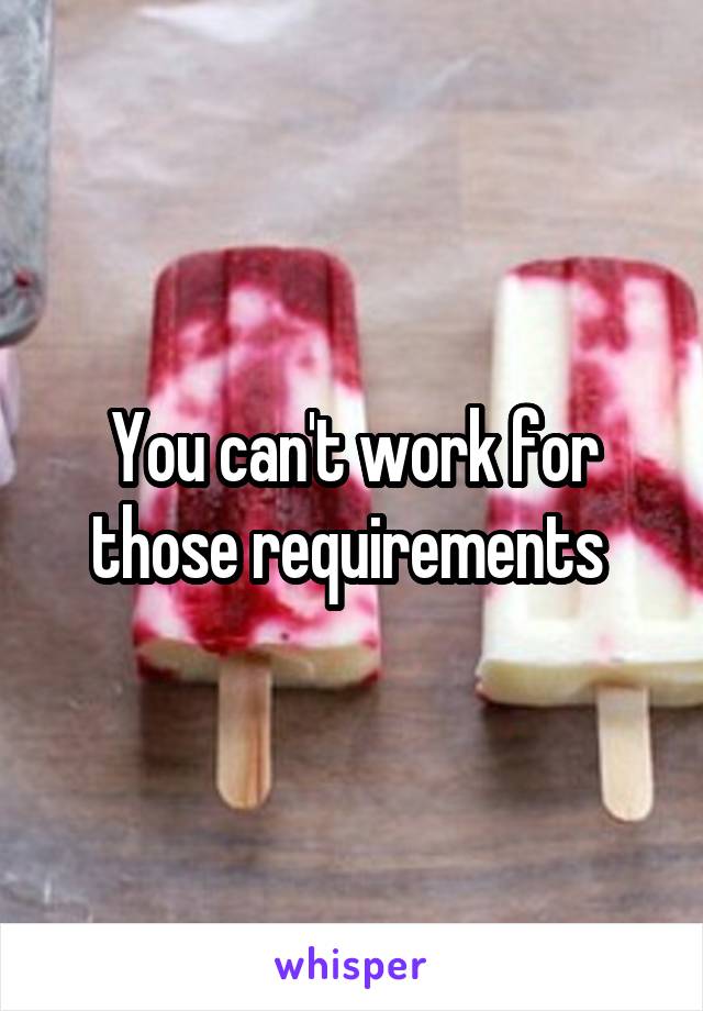 You can't work for those requirements 