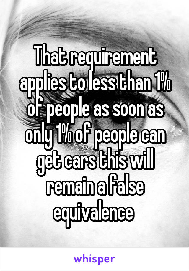 That requirement applies to less than 1% of people as soon as only 1% of people can get cars this will remain a false equivalence 