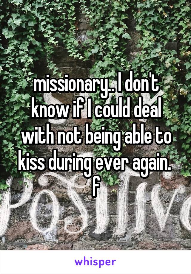 missionary.. I don't know if I could deal with not being able to kiss during ever again. 
f