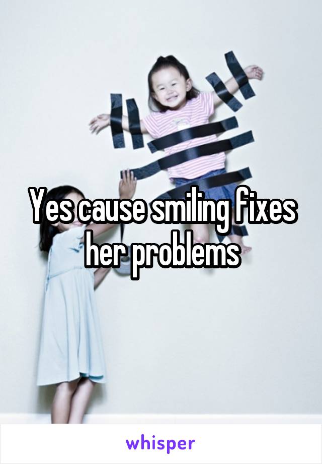 Yes cause smiling fixes her problems