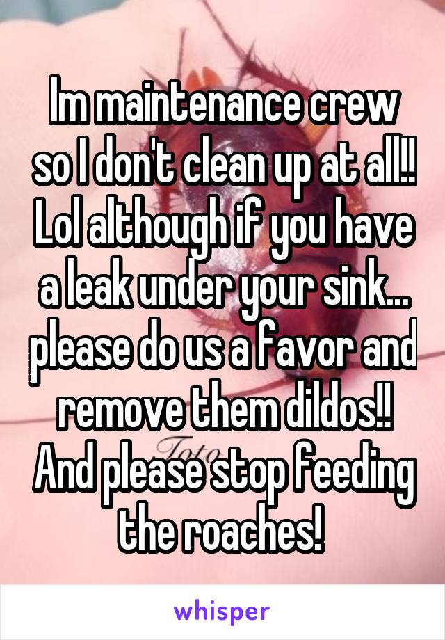 Im maintenance crew so I don't clean up at all!! Lol although if you have a leak under your sink... please do us a favor and remove them dildos!! And please stop feeding the roaches! 