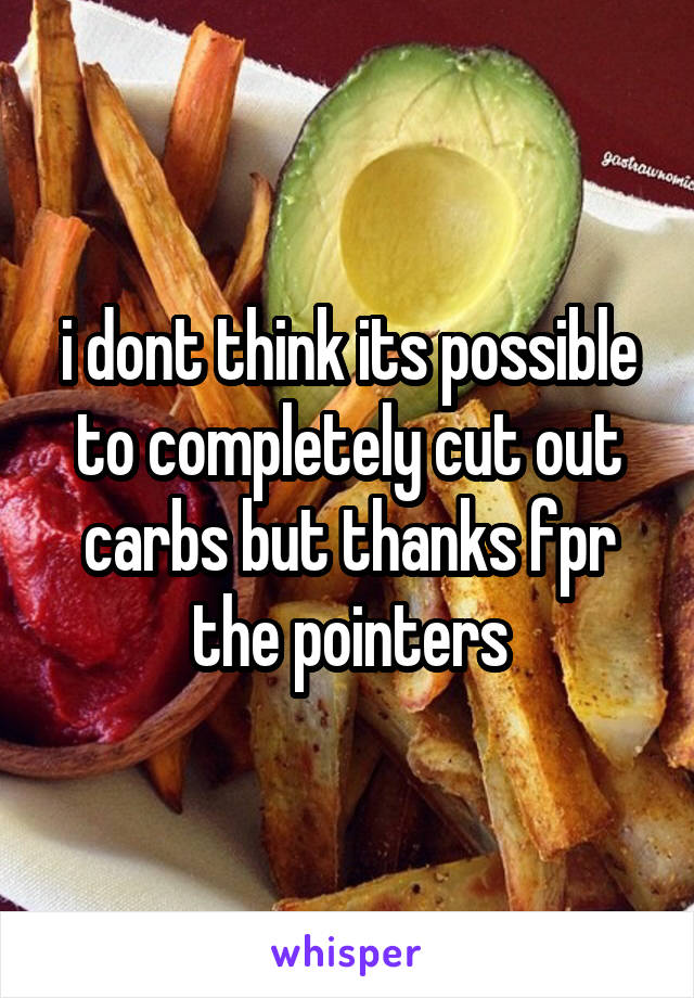 i dont think its possible to completely cut out carbs but thanks fpr the pointers