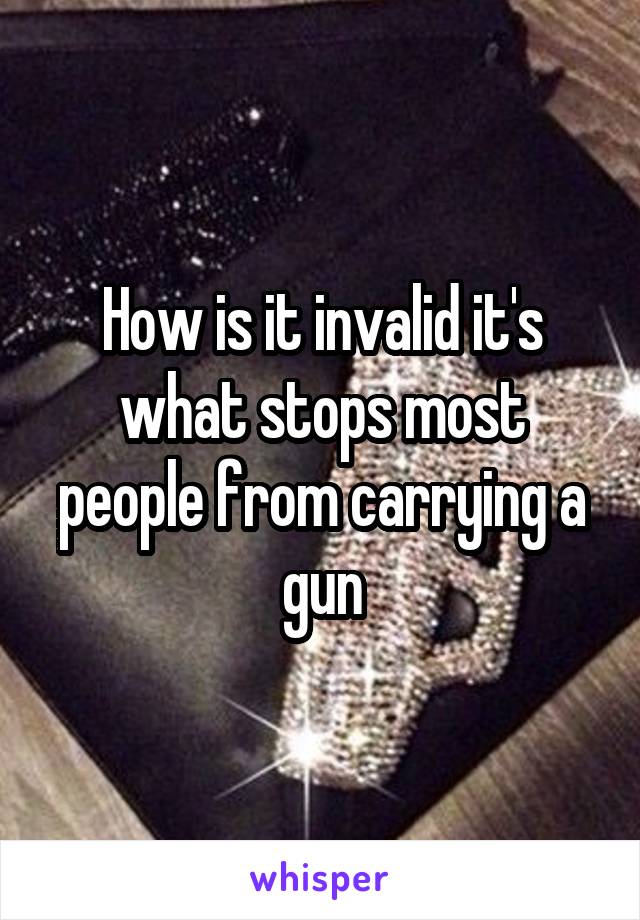 How is it invalid it's what stops most people from carrying a gun