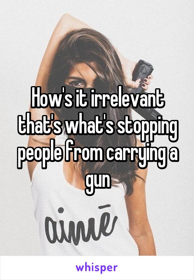 How's it irrelevant that's what's stopping people from carrying a gun