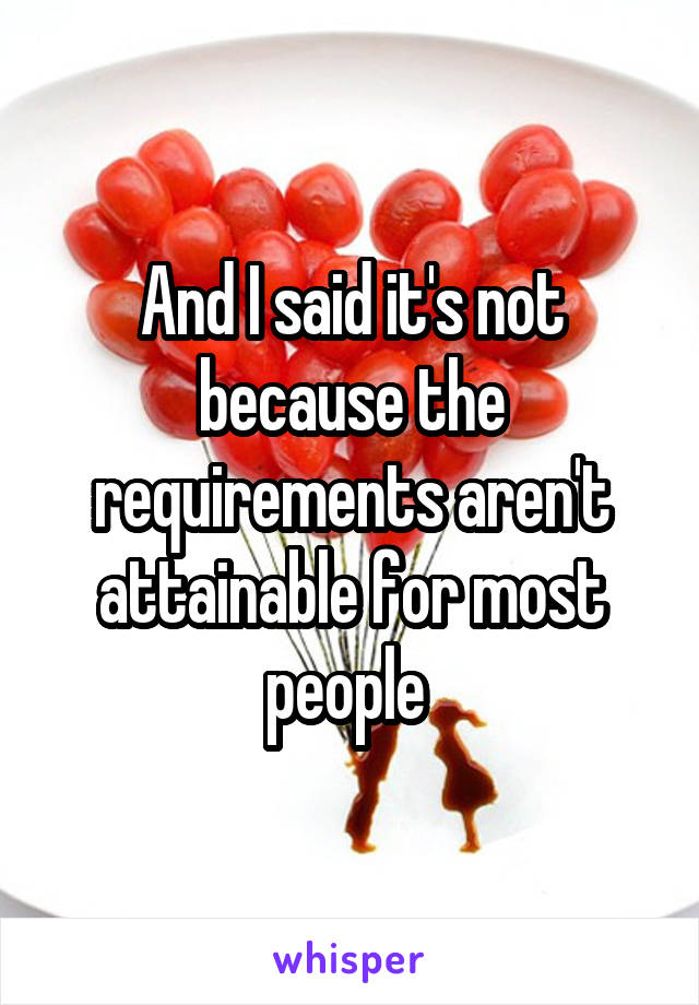 And I said it's not because the requirements aren't attainable for most people 