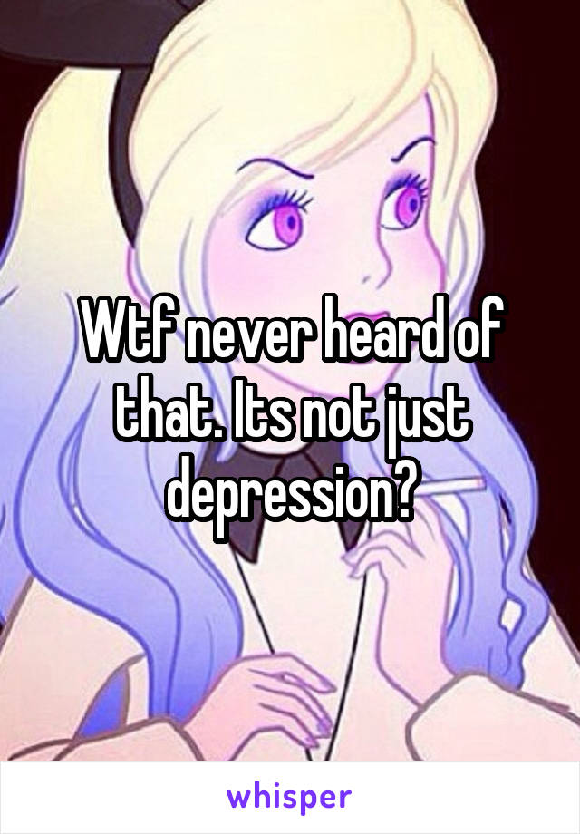 Wtf never heard of that. Its not just depression?
