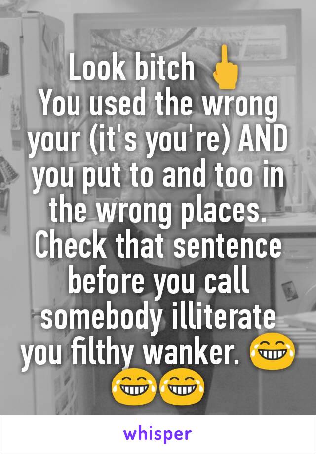 Look bitch 🖕
You used the wrong your (it's you're) AND you put to and too in the wrong places. Check that sentence before you call somebody illiterate you filthy wanker. 😂😂😂